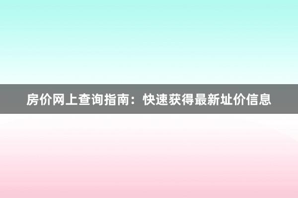房价网上查询指南：快速获得最新址价信息